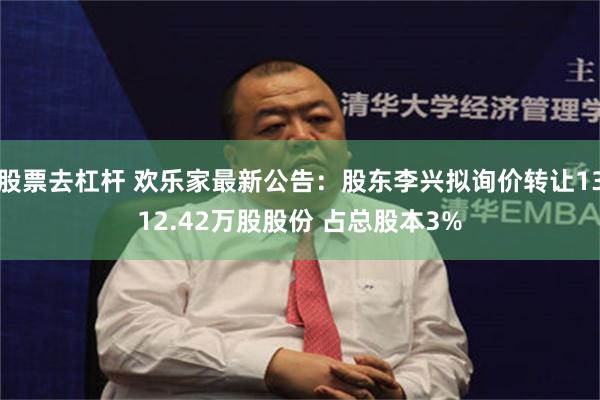 股票去杠杆 欢乐家最新公告：股东李兴拟询价转让1312.42万股股份 占总股本3%