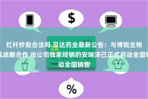 杠杆炒股合法吗 贝达药业最新公告：与博锐生物达成战略合作 由公司独家经销的安瑞泽已正式启动全国销售