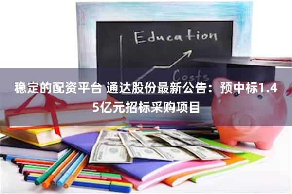 稳定的配资平台 通达股份最新公告：预中标1.45亿元招标采购项目