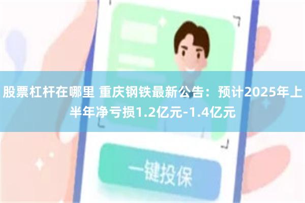 股票杠杆在哪里 重庆钢铁最新公告：预计2025年上半年净亏损1.2亿元-1.4亿元