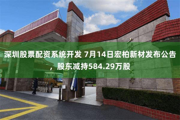 深圳股票配资系统开发 7月14日宏柏新材发布公告，股东减持584.29万股
