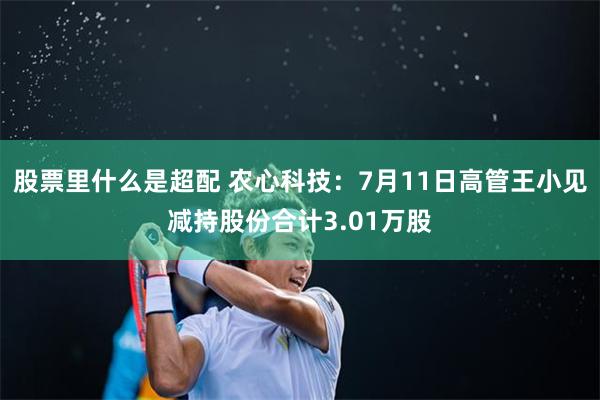 股票里什么是超配 农心科技：7月11日高管王小见减持股份合计3.01万股