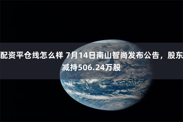 配资平仓线怎么样 7月14日南山智尚发布公告，股东减持506.24万股