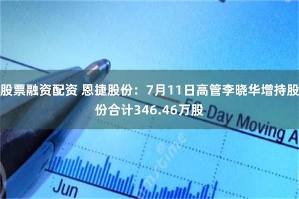 股票融资配资 恩捷股份：7月11日高管李晓华增持股份合计346.46万股