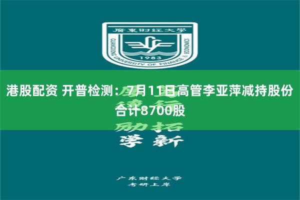 港股配资 开普检测：7月11日高管李亚萍减持股份合计8700股