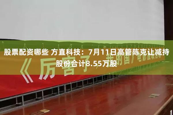 股票配资哪些 方直科技：7月11日高管陈克让减持股份合计8.55万股