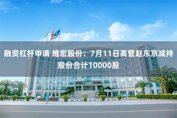融资杠杆申请 维宏股份：7月11日高管赵东京减持股份合计10000股