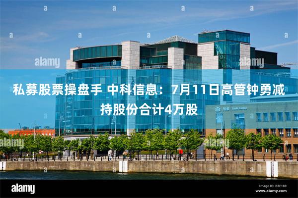 私募股票操盘手 中科信息：7月11日高管钟勇减持股份合计4万股