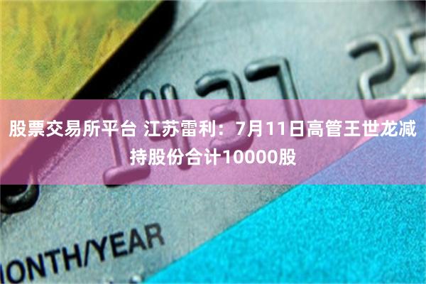 股票交易所平台 江苏雷利：7月11日高管王世龙减持股份合计10000股