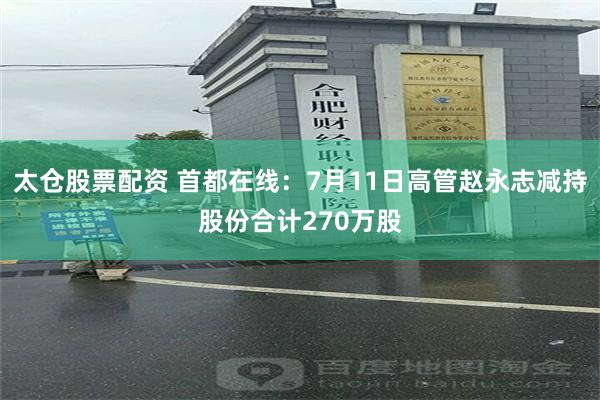 太仓股票配资 首都在线：7月11日高管赵永志减持股份合计270万股