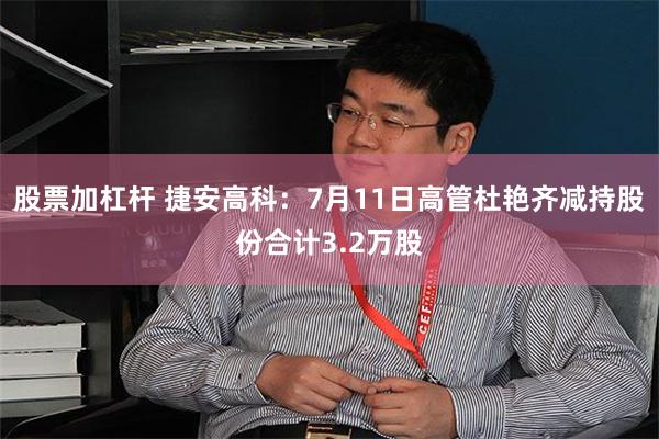 股票加杠杆 捷安高科：7月11日高管杜艳齐减持股份合计3.2万股