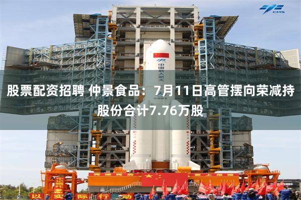 股票配资招聘 仲景食品：7月11日高管摆向荣减持股份合计7.76万股