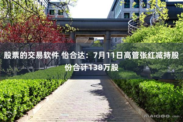 股票的交易软件 怡合达：7月11日高管张红减持股份合计138万股