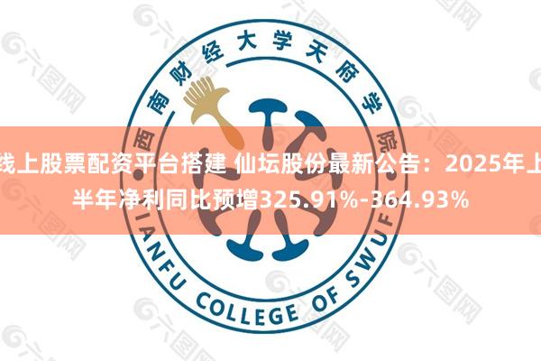 线上股票配资平台搭建 仙坛股份最新公告：2025年上半年净利同比预增325.91%-364.93%