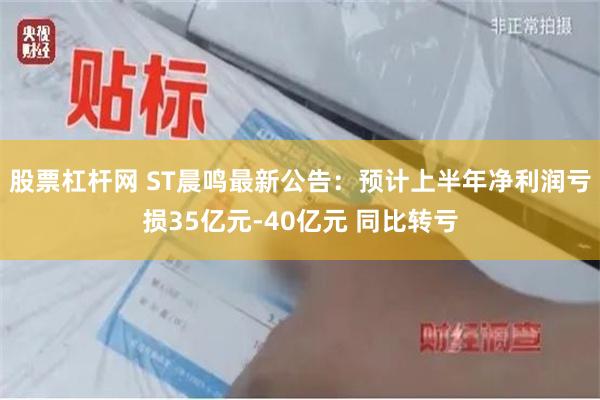 股票杠杆网 ST晨鸣最新公告：预计上半年净利润亏损35亿元-40亿元 同比转亏