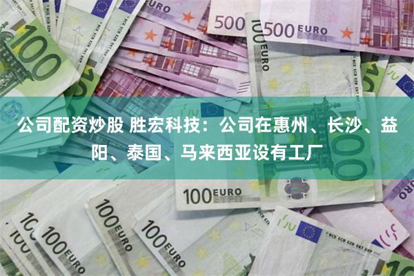 公司配资炒股 胜宏科技：公司在惠州、长沙、益阳、泰国、马来西亚设有工厂