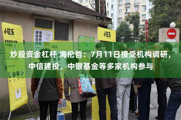 炒股资金杠杆 海伦哲：7月11日接受机构调研，中信建投、中银基金等多家机构参与