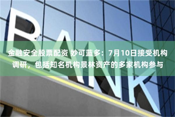 金融安全股票配资 妙可蓝多：7月10日接受机构调研，包括知名机构景林资产的多家机构参与