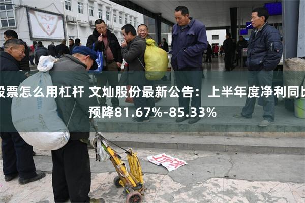股票怎么用杠杆 文灿股份最新公告：上半年度净利同比预降81.67%-85.33%