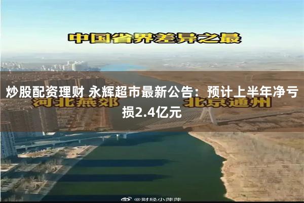 炒股配资理财 永辉超市最新公告：预计上半年净亏损2.4亿元