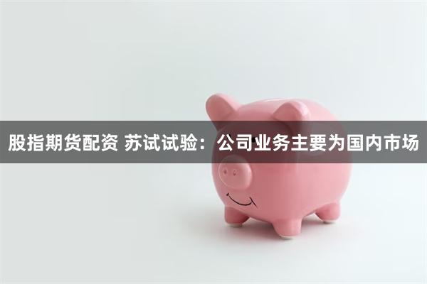 股指期货配资 苏试试验：公司业务主要为国内市场