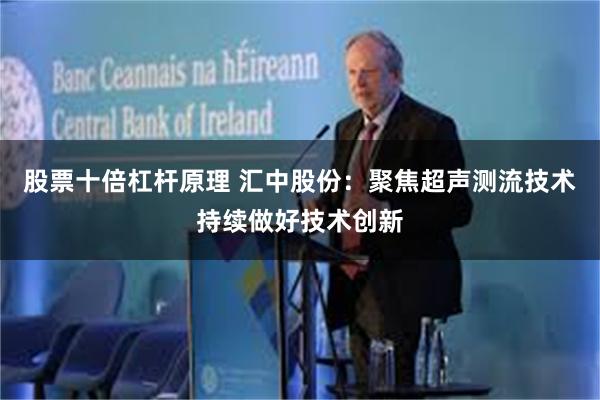 股票十倍杠杆原理 汇中股份：聚焦超声测流技术持续做好技术创新