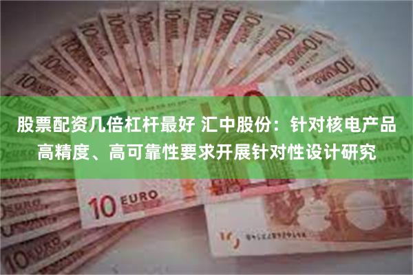 股票配资几倍杠杆最好 汇中股份：针对核电产品高精度、高可靠性要求开展针对性设计研究