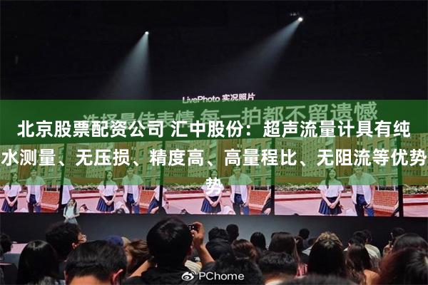 北京股票配资公司 汇中股份：超声流量计具有纯水测量、无压损、精度高、高量程比、无阻流等优势
