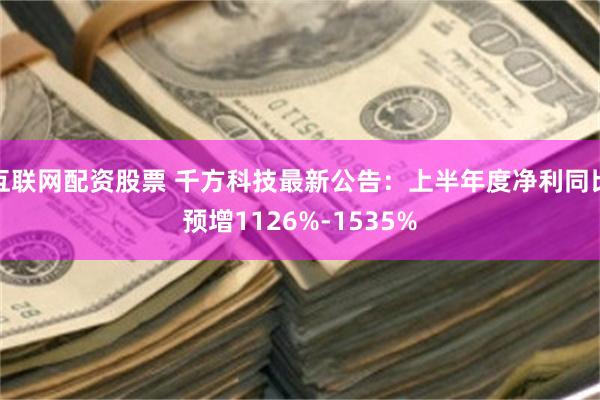 互联网配资股票 千方科技最新公告：上半年度净利同比预增1126%-1535%