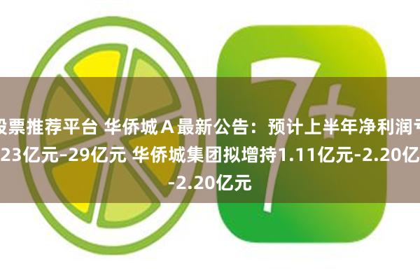股票推荐平台 华侨城Ａ最新公告：预计上半年净利润亏损23亿元–29亿元 华侨城集团拟增持1.11亿元-2.20亿元