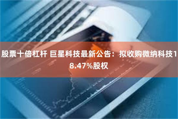 股票十倍杠杆 巨星科技最新公告：拟收购微纳科技18.47%股权