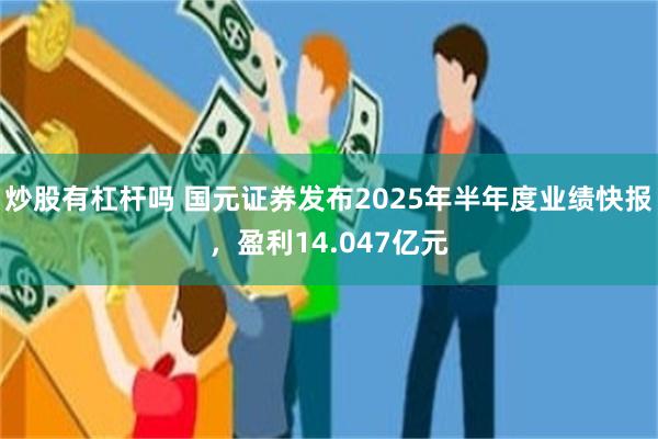 炒股有杠杆吗 国元证券发布2025年半年度业绩快报，盈利14.047亿元