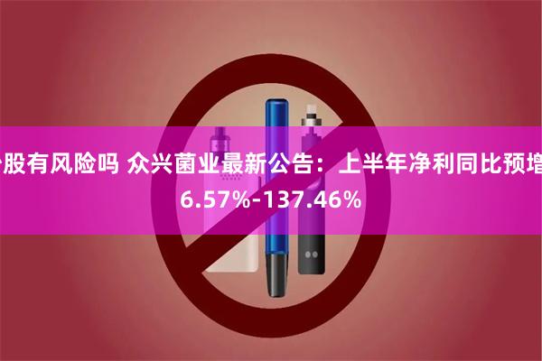 炒股有风险吗 众兴菌业最新公告：上半年净利同比预增86.57%-137.46%