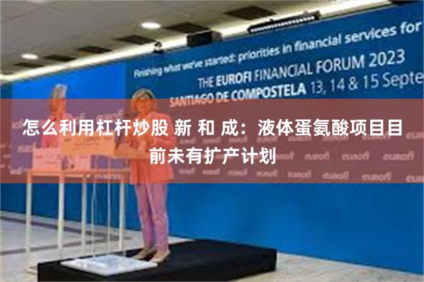 怎么利用杠杆炒股 新 和 成：液体蛋氨酸项目目前未有扩产计划