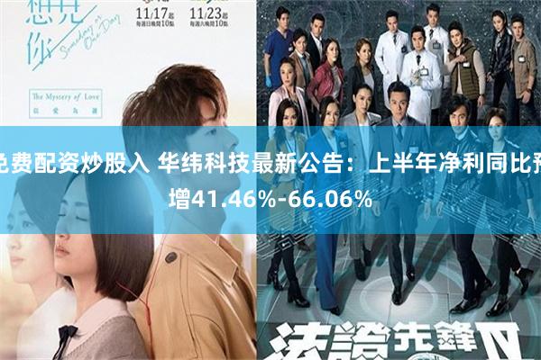 免费配资炒股入 华纬科技最新公告：上半年净利同比预增41.46%-66.06%