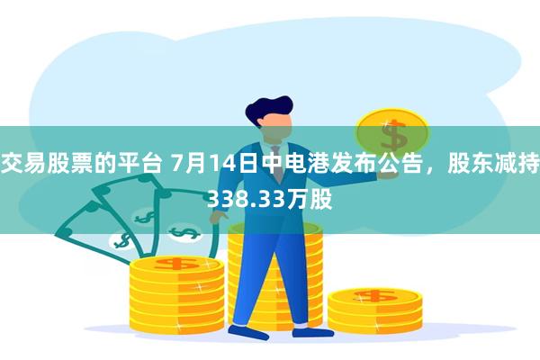 交易股票的平台 7月14日中电港发布公告，股东减持338.33万股