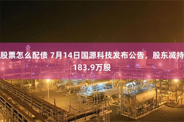 股票怎么配债 7月14日国源科技发布公告，股东减持183.9万股