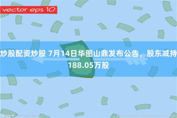 炒股配资炒股 7月14日华图山鼎发布公告，股东减持188.05万股