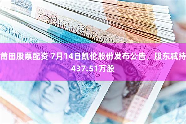 莆田股票配资 7月14日凯伦股份发布公告，股东减持437.51万股