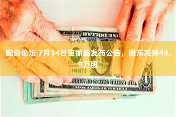 配资论坛 7月14日宝丽迪发布公告，股东减持44.9万股