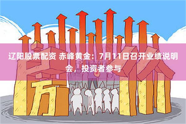 辽阳股票配资 赤峰黄金：7月11日召开业绩说明会，投资者参与