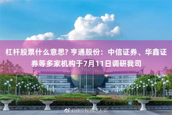杠杆股票什么意思? 亨通股份：中信证券、华鑫证券等多家机构于7月11日调研我司