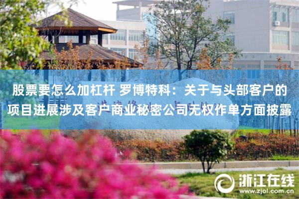 股票要怎么加杠杆 罗博特科：关于与头部客户的项目进展涉及客户商业秘密公司无权作单方面披露