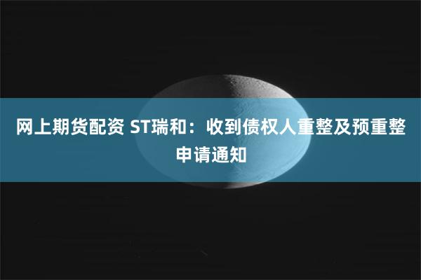 网上期货配资 ST瑞和：收到债权人重整及预重整申请通知