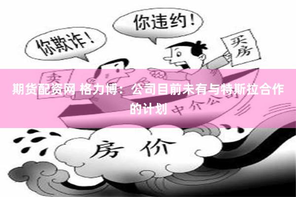 期货配资网 格力博：公司目前未有与特斯拉合作的计划