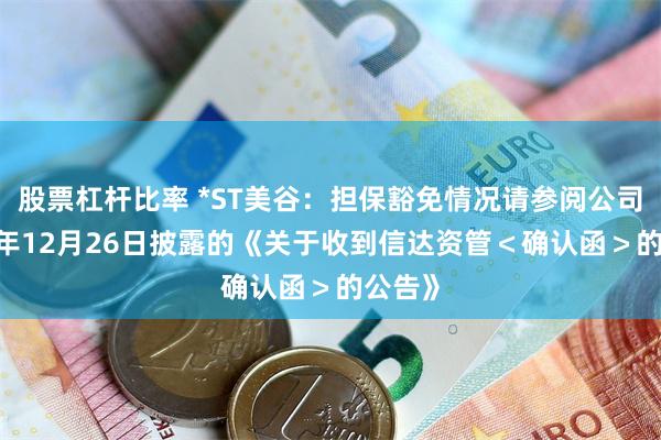 股票杠杆比率 *ST美谷：担保豁免情况请参阅公司2023年12月26日披露的《关于收到信达资管＜确认函＞的公告》