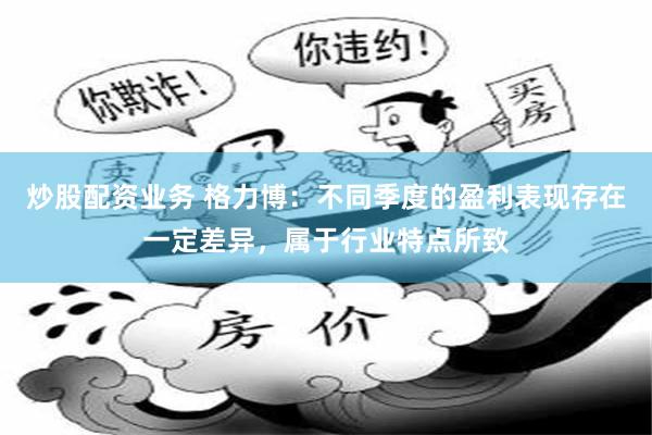 炒股配资业务 格力博：不同季度的盈利表现存在一定差异，属于行业特点所致