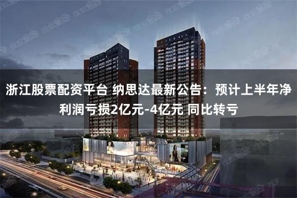 浙江股票配资平台 纳思达最新公告：预计上半年净利润亏损2亿元-4亿元 同比转亏