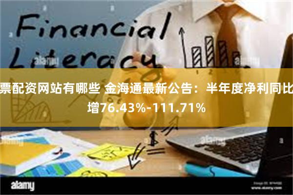 股票配资网站有哪些 金海通最新公告：半年度净利同比预增76.43%-111.71%