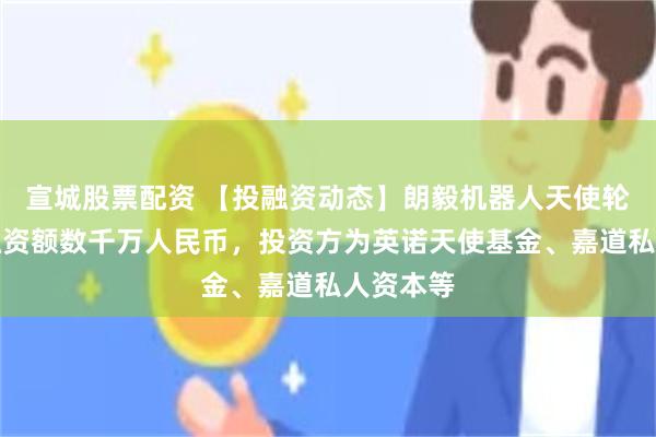 宣城股票配资 【投融资动态】朗毅机器人天使轮融资，融资额数千万人民币，投资方为英诺天使基金、嘉道私人资本等